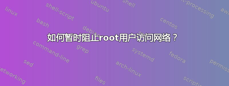 如何暂时阻止root用户访问网络？