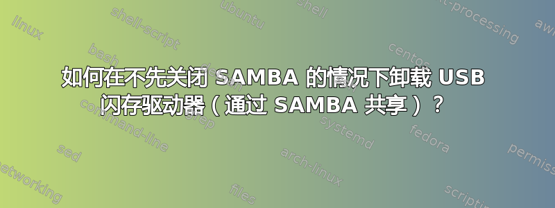 如何在不先关闭 SAMBA 的情况下卸载 USB 闪存驱动器（通过 SAMBA 共享）？