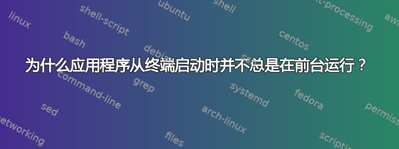 为什么应用程序从终端启动时并不总是在前台运行？