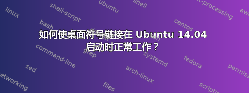 如何使桌面符号链接在 Ubuntu 14.04 启动时正常工作？