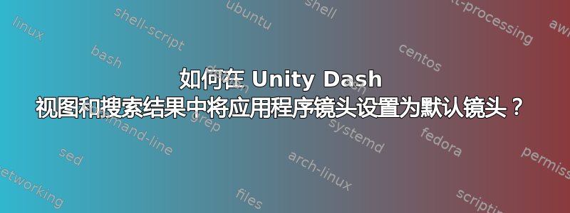 如何在 Unity Dash 视图和搜索结果中将应用程序镜头设置为默认镜头？