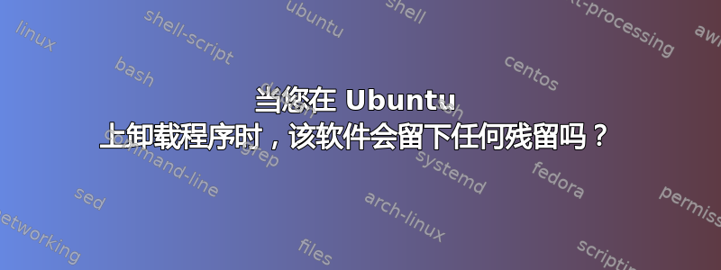 当您在 Ubuntu 上卸载程序时，该软件会留下任何残留吗？