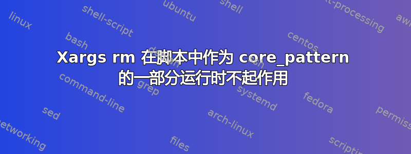 Xargs rm 在脚本中作为 core_pattern 的一部分运行时不起作用