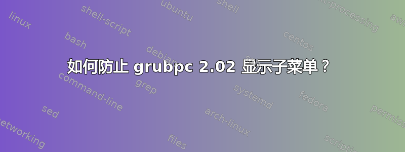 如何防止 grubpc 2.02 显示子菜单？