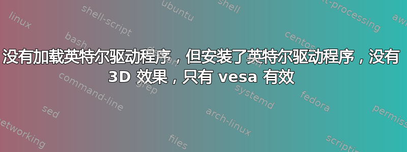 没有加载英特尔驱动程序，但安装了英特尔驱动程序，没有 3D 效果，只有 vesa 有效