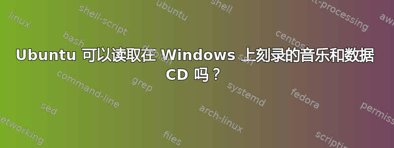 Ubuntu 可以读取在 Windows 上刻录的音乐和数据 CD 吗？