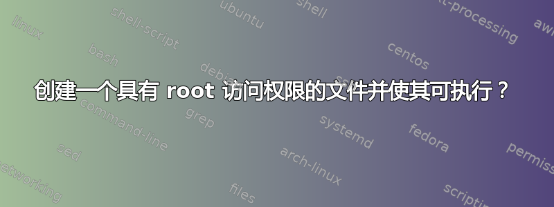 创建一个具有 root 访问权限的文件并使其可执行？