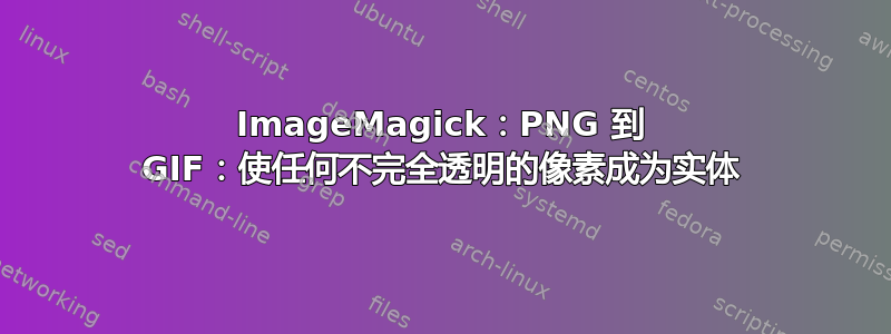 ImageMagick：PNG 到 GIF：使任何不完全透明的像素成为实体