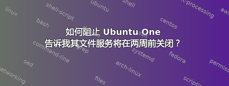 如何阻止 Ubuntu One 告诉我其文件服务将在两周前关闭？