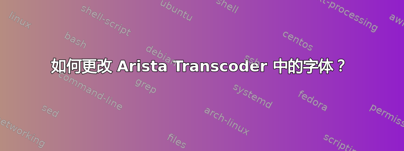 如何更改 Arista Transcoder 中的字体？