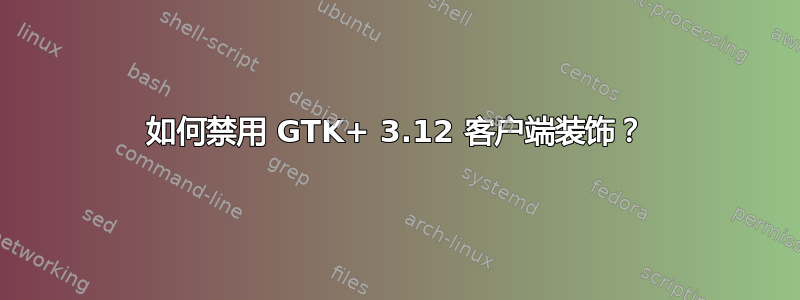 如何禁用 GTK+ 3.12 客户端装饰？