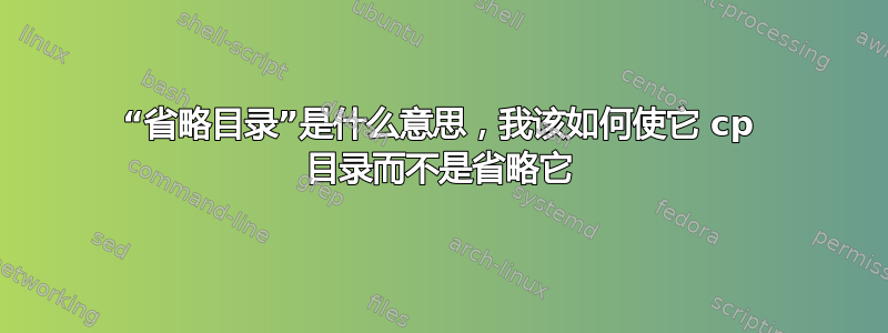 “省略目录”是什么意思，我该如何使它 cp 目录而不是省略它