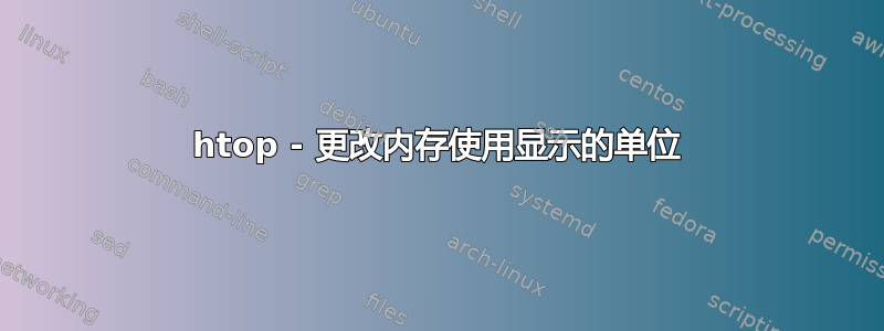 htop - 更改内存使用显示的单位