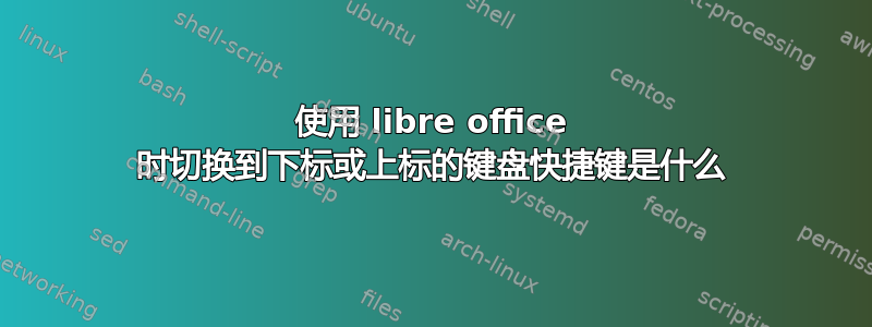 使用 libre office 时切换到下标或上标的键盘快捷键是什么