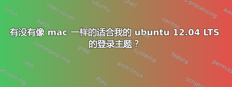 有没有像 mac 一样的适合我的 ubuntu 12.04 LTS 的登录主题？