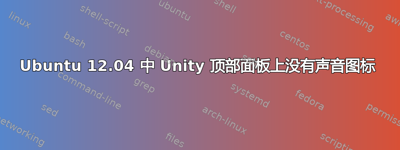 Ubuntu 12.04 中 Unity 顶部面板上没有声音图标