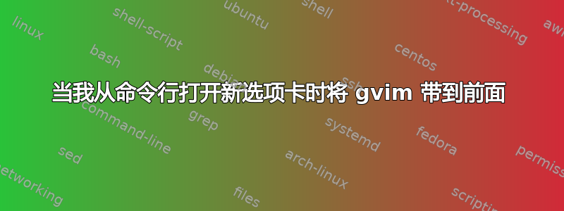 当我从命令行打开新选项卡时将 gvim 带到前面