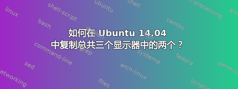 如何在 Ubuntu 14.04 中复制总共三个显示器中的两个？