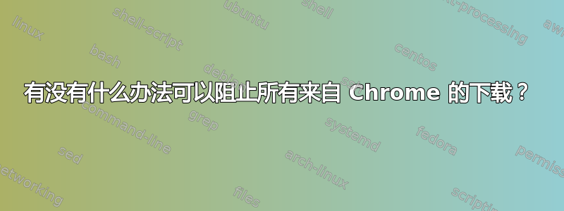 有没有什么办法可以阻止所有来自 Chrome 的下载？