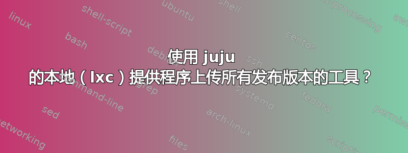 使用 juju 的本地（lxc）提供程序上传所有发布版本的工具？