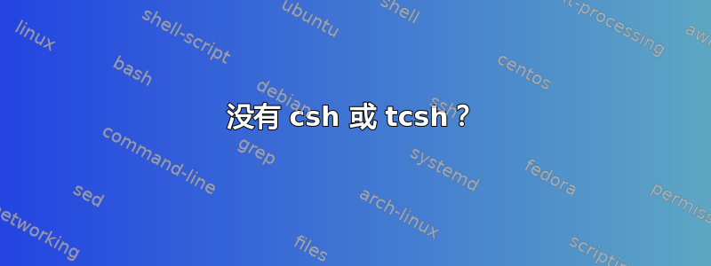 没有 csh 或 tcsh？