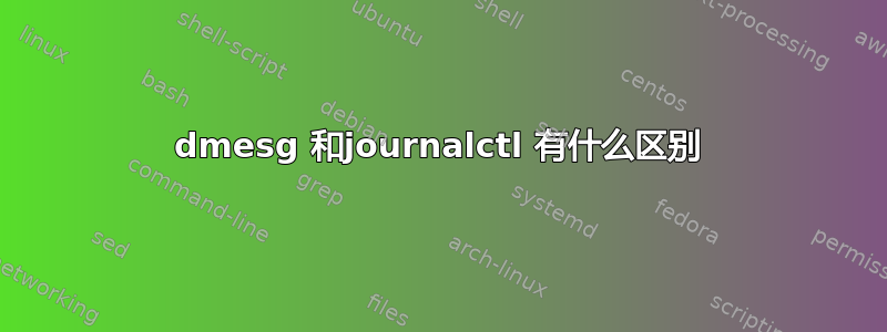 dmesg 和journalctl 有什么区别