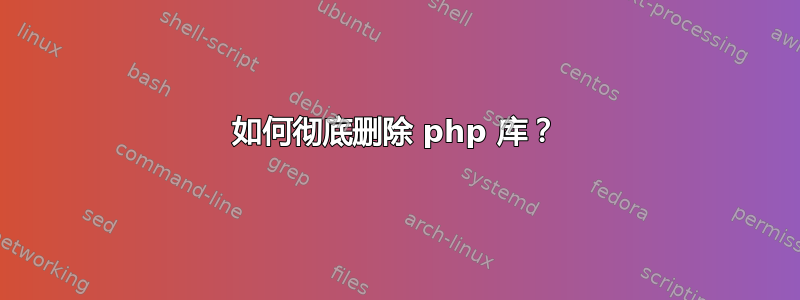 如何彻底删除 php 库？