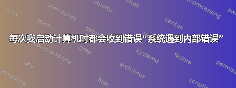 每次我启动计算机时都会收到错误“系统遇到内部错误”