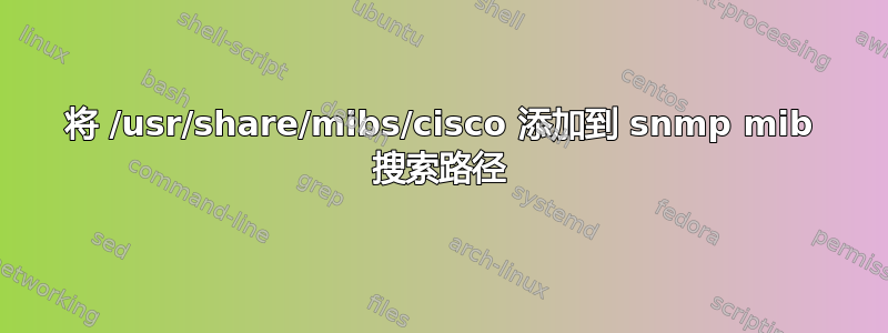 将 /usr/share/mibs/cisco 添加到 snmp mib 搜索路径