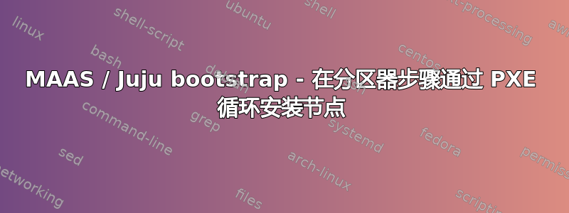 MAAS / Juju bootstrap - 在分区器步骤通过 PXE 循环安装节点