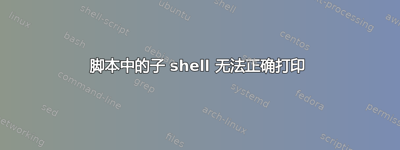 脚本中的子 shell 无法正确打印