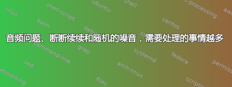 音频问题、断断续续和随机的噪音，需要处理的事情越多