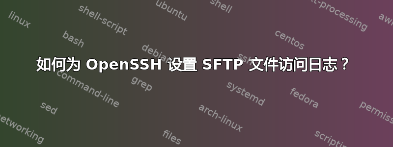 如何为 OpenSSH 设置 SFTP 文件访问日志？