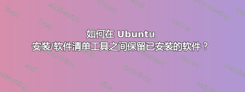 如何在 Ubuntu 安装/软件清单工具之间保留已安装的软件？