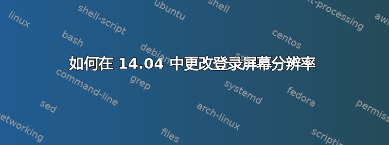 如何在 14.04 中更改登录屏幕分辨率