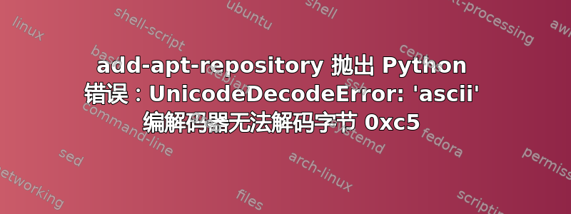 add-apt-repository 抛出 Python 错误：UnicodeDecodeError: 'ascii' 编解码器无法解码字节 0xc5