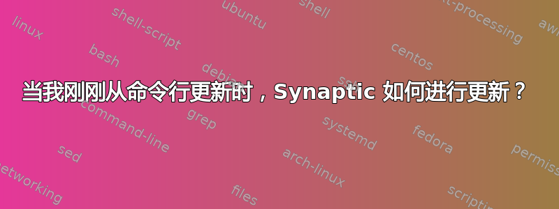 当我刚刚从命令行更新时，Synaptic 如何进行更新？