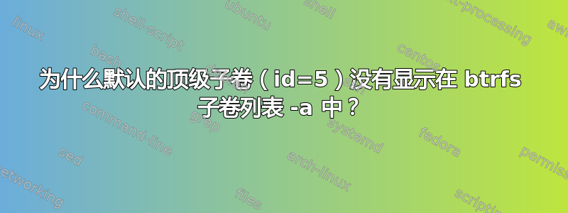 为什么默认的顶级子卷（id=5）没有显示在 btrfs 子卷列表 -a 中？