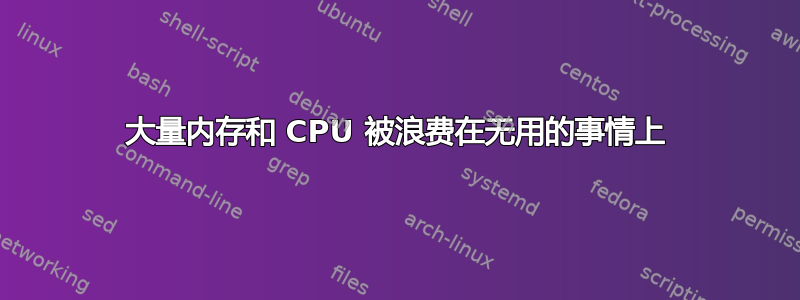 大量内存和 CPU 被浪费在无用的事情上