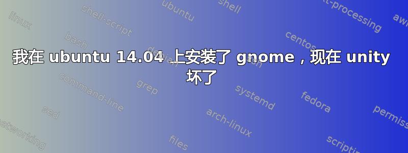 我在 ubuntu 14.04 上安装了 gnome，现在 unity 坏了