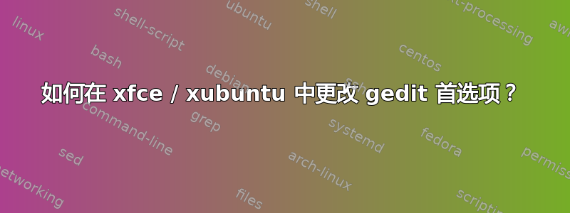 如何在 xfce / xubuntu 中更改 gedit 首选项？