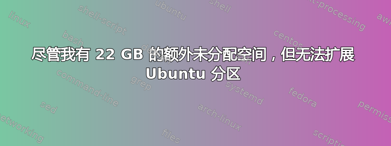 尽管我有 22 GB 的额外未分配空间，但无法扩展 Ubuntu 分区