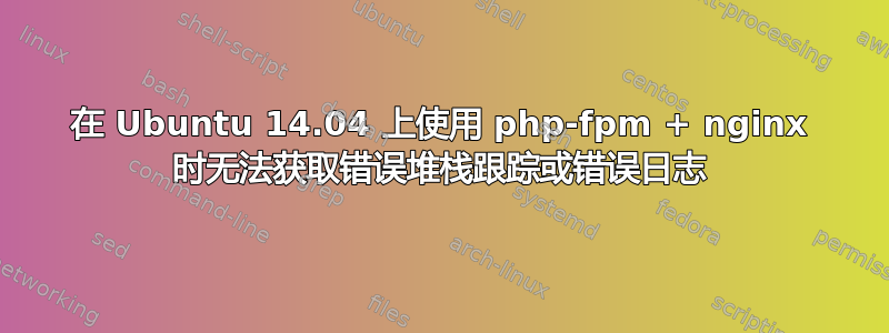 在 Ubuntu 14.04 上使用 php-fpm + nginx 时无法获取错误堆栈跟踪或错误日志