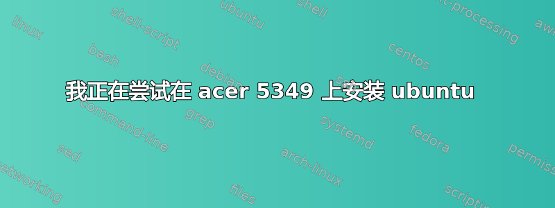 我正在尝试在 acer 5349 上安装 ubuntu 