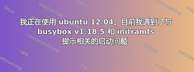 我正在使用 ubuntu 12.04。目前我遇到了与 busybox v1.18.5 和 initramfs 提示相关的启动问题 