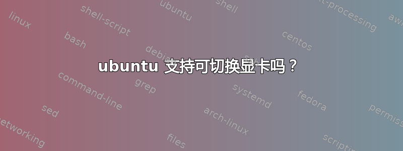ubuntu 支持可切换显卡吗？