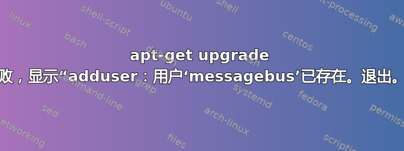 apt-get upgrade 失败，显示“adduser：用户‘messagebus’已存在。退出。”