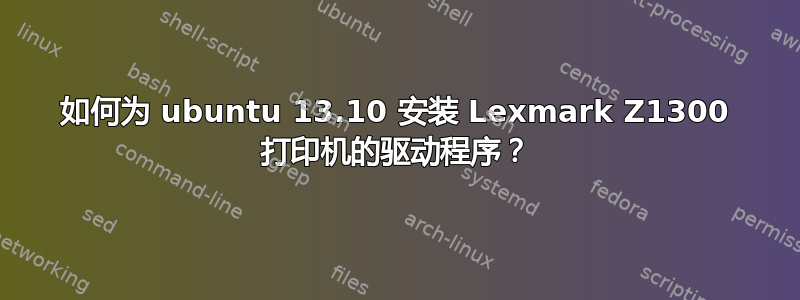 如何为 ubuntu 13.10 安装 Lexmark Z1300 打印机的驱动程序？