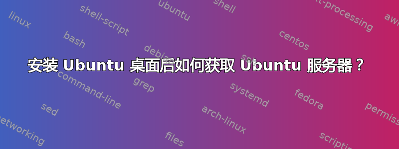 安装 Ubuntu 桌面后如何获取 Ubuntu 服务器？