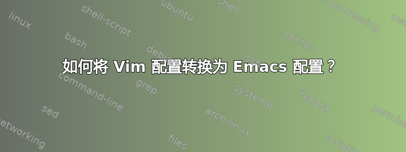 如何将 Vim 配置转换为 Emacs 配置？